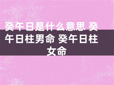 癸午日是什么意思 癸午日柱男命 癸午日柱女命