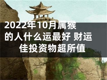 2022年10月属猴的人什么运最好 财运佳投资物超所值