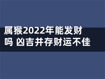 属猴2022年能发财吗 凶吉并存财运不佳