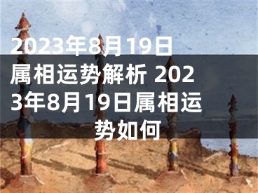 2023年8月19日属相运势解析 2023年8月19日属相运势如何