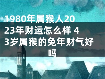 1980年属猴人2023年财运怎么样 43岁属猴的兔年财气好吗