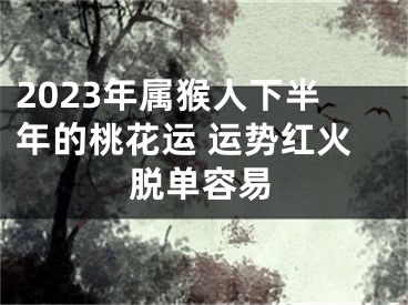 2023年属猴人下半年的桃花运 运势红火脱单容易