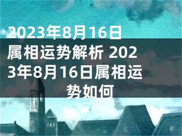 2023年8月16日属相运势解析 2023年8月16日属相运势如何