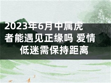 2023年6月中属虎者能遇见正缘吗 爱情低迷需保持距离