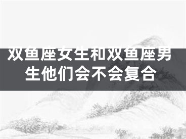 双鱼座女生和双鱼座男生他们会不会复合