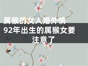 属猴的女人婚外情  92年出生的属猴女要注意了