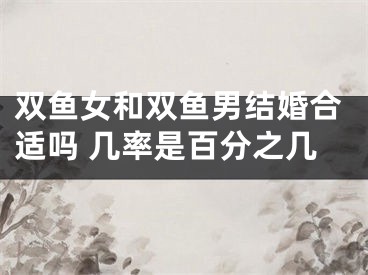 双鱼女和双鱼男结婚合适吗 几率是百分之几