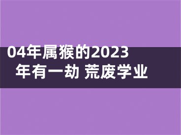 04年属猴的2023年有一劫 荒废学业