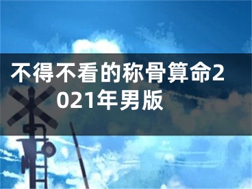 不得不看的称骨算命2021年男版