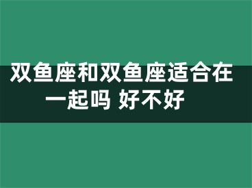 双鱼座和双鱼座适合在一起吗 好不好