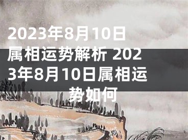 2023年8月10日属相运势解析 2023年8月10日属相运势如何