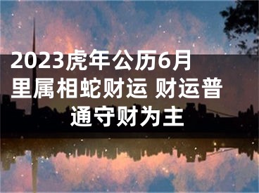 2023虎年公历6月里属相蛇财运 财运普通守财为主