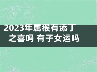 2023年属猴有添丁之喜吗 有子女运吗