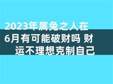 2023年属兔之人在6月有可能破财吗 财运不理想克制自己