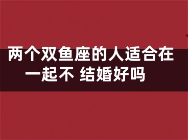 两个双鱼座的人适合在一起不 结婚好吗