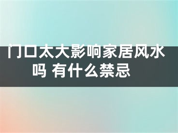 门口太大影响家居风水吗 有什么禁忌