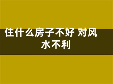 住什么房子不好 对风水不利