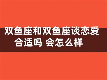 双鱼座和双鱼座谈恋爱合适吗 会怎么样