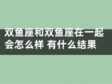 双鱼座和双鱼座在一起会怎么样 有什么结果