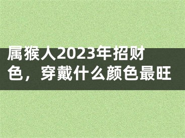 属猴人2023年招财色，穿戴什么颜色最旺