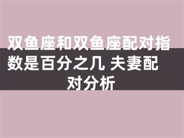 双鱼座和双鱼座配对指数是百分之几 夫妻配对分析