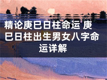 精论庚巳日柱命运 庚巳日柱出生男女八字命运详解