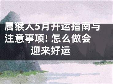 属猴人5月开运指南与注意事项! 怎么做会迎来好运 