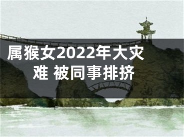 属猴女2022年大灾难 被同事排挤