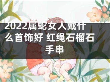 2022属蛇女人戴什么首饰好 红绳石榴石手串