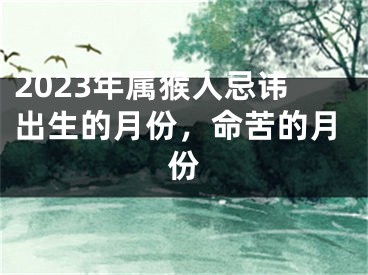 2023年属猴人忌讳出生的月份，命苦的月份