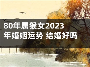 80年属猴女2023年婚姻运势 结婚好吗