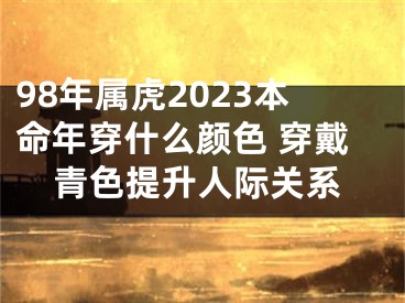 98年属虎2023本命年穿什么颜色 穿戴青色提升人际关系