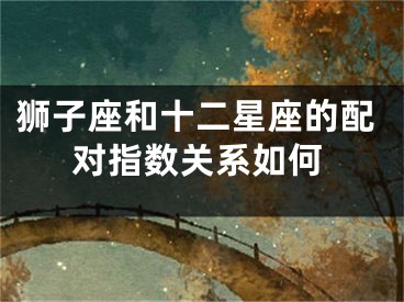 狮子座和十二星座的配对指数关系如何