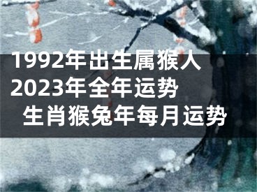 1992年出生属猴人2023年全年运势 生肖猴兔年每月运势