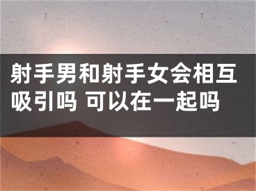 射手男和射手女会相互吸引吗 可以在一起吗