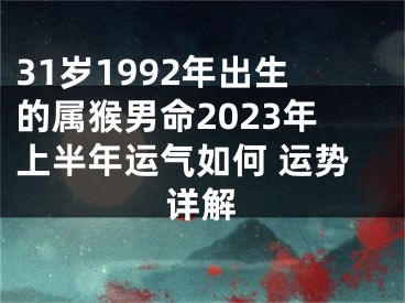 31岁1992年出生的属猴男命2023年上半年运气如何 运势详解