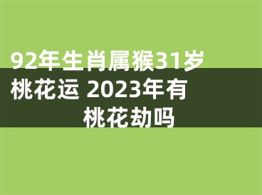 92年生肖属猴31岁桃花运 2023年有桃花劫吗