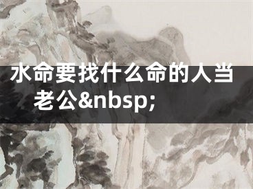 水命要找什么命的人当老公&nbsp;