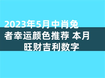 2023年5月中肖兔者幸运颜色推荐 本月旺财吉利数字