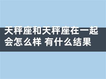 天秤座和天秤座在一起会怎么样 有什么结果