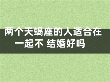 两个天蝎座的人适合在一起不 结婚好吗