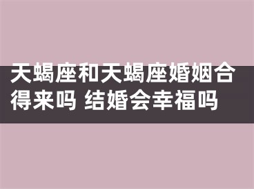 天蝎座和天蝎座婚姻合得来吗 结婚会幸福吗