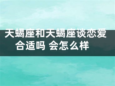 天蝎座和天蝎座谈恋爱合适吗 会怎么样