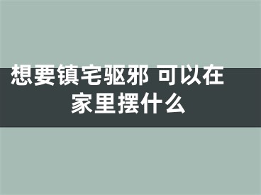 想要镇宅驱邪 可以在家里摆什么