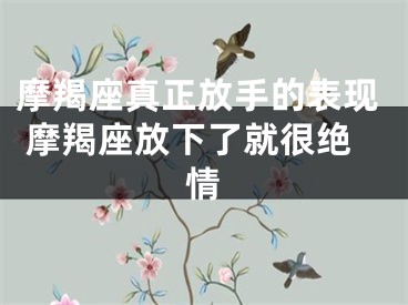 摩羯座真正放手的表现 摩羯座放下了就很绝情