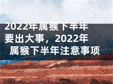 2022年属猴下半年要出大事，2022年属猴下半年注意事项