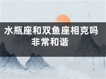 水瓶座和双鱼座相克吗 非常和谐