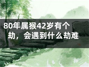 80年属猴42岁有个劫，会遇到什么劫难