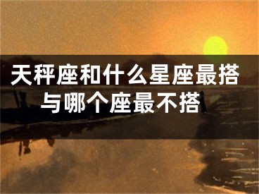 天秤座和什么星座最搭 与哪个座最不搭