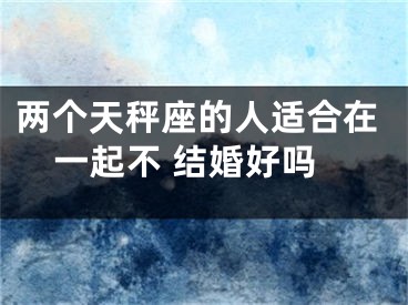 两个天秤座的人适合在一起不 结婚好吗